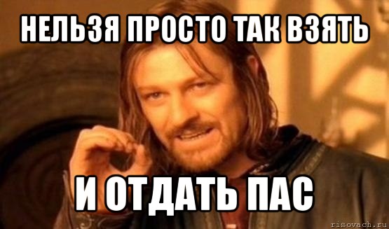 нельзя просто так взять и отдать пас, Мем Нельзя просто так взять и (Боромир мем)