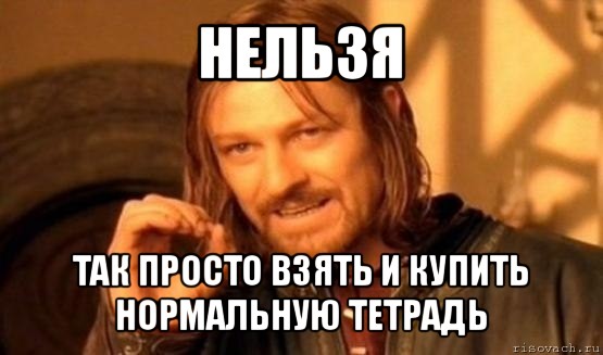 нельзя так просто взять и купить нормальную тетрадь, Мем Нельзя просто так взять и (Боромир мем)