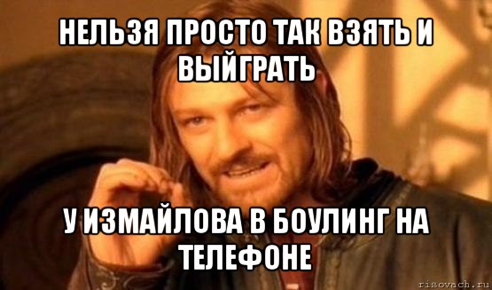 нельзя просто так взять и выйграть у измайлова в боулинг на телефоне, Мем Нельзя просто так взять и (Боромир мем)