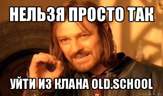 нельзя просто так уйти из клана old.school, Мем Нельзя просто так взять и (Боромир мем)