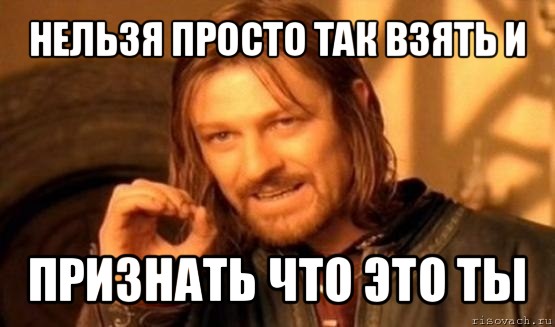 нельзя просто так взять и признать что это ты, Мем Нельзя просто так взять и (Боромир мем)