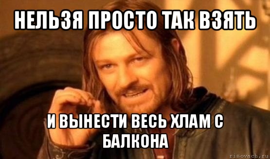 нельзя просто так взять и вынести весь хлам с балкона, Мем Нельзя просто так взять и (Боромир мем)