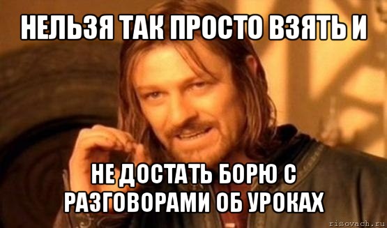 нельзя так просто взять и не достать борю с разговорами об уроках, Мем Нельзя просто так взять и (Боромир мем)