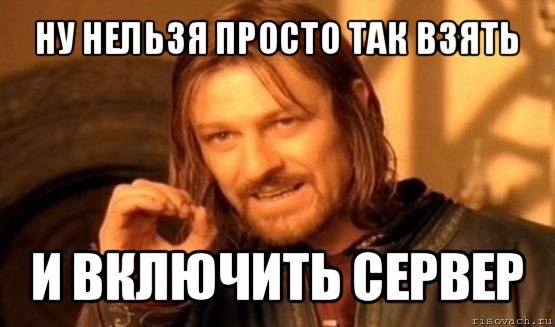 ну нельзя просто так взять и включить сервер, Мем Нельзя просто так взять и (Боромир мем)