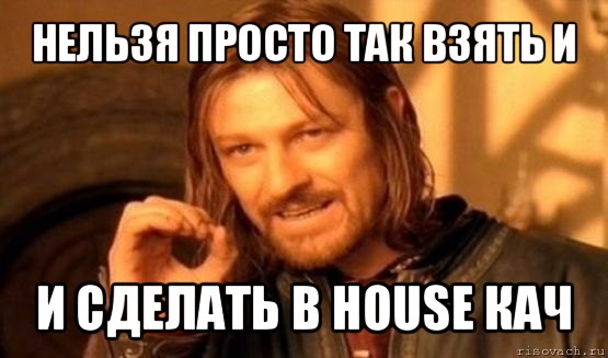 нельзя просто так взять и и сделать в house кач