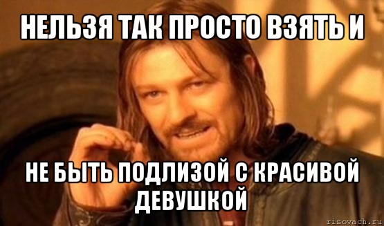 нельзя так просто взять и не быть подлизой с красивой девушкой, Мем Нельзя просто так взять и (Боромир мем)