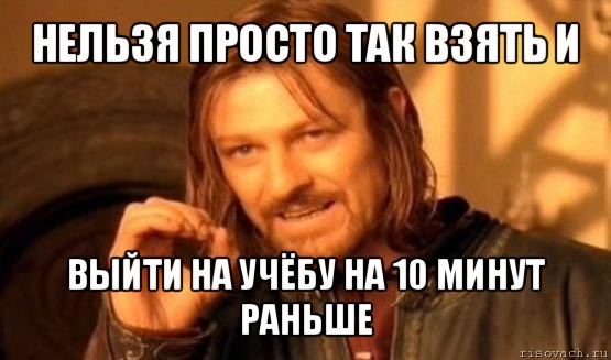 нельзя просто так взять и выйти на учёбу на 10 минут раньше, Мем Нельзя просто так взять и (Боромир мем)