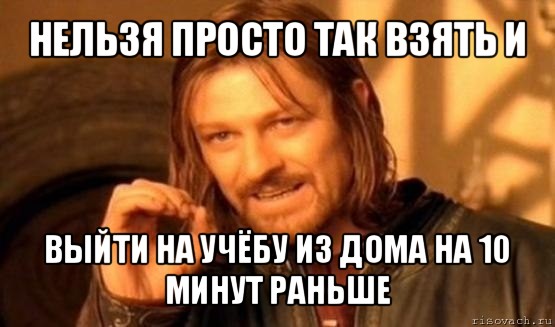 нельзя просто так взять и выйти на учёбу из дома на 10 минут раньше