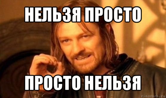 нельзя просто просто нельзя, Мем Нельзя просто так взять и (Боромир мем)