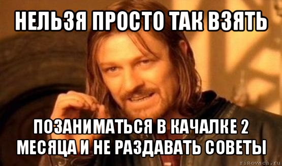 нельзя просто так взять позаниматься в качалке 2 месяца и не раздавать советы, Мем Нельзя просто так взять и (Боромир мем)