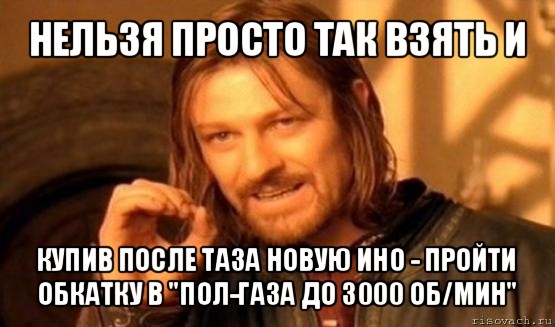 нельзя просто так взять и купив после таза новую ино - пройти обкатку в "пол-газа до 3000 об/мин", Мем Нельзя просто так взять и (Боромир мем)