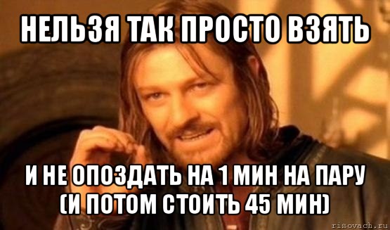 нельзя так просто взять и не опоздать на 1 мин на пару (и потом стоить 45 мин), Мем Нельзя просто так взять и (Боромир мем)