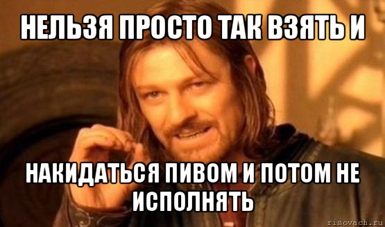 нельзя просто так взять и накидаться пивом и потом не исполнять, Мем Нельзя просто так взять и (Боромир мем)