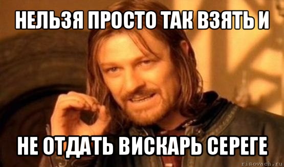 нельзя просто так взять и не отдать вискарь сереге, Мем Нельзя просто так взять и (Боромир мем)