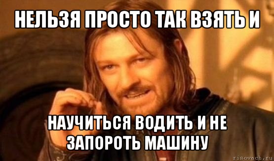 нельзя просто так взять и научиться водить и не запороть машину, Мем Нельзя просто так взять и (Боромир мем)