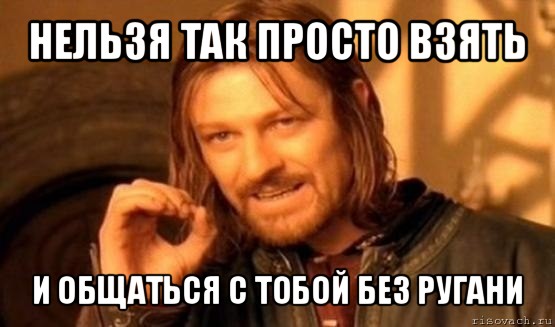 нельзя так просто взять и общаться с тобой без ругани, Мем Нельзя просто так взять и (Боромир мем)