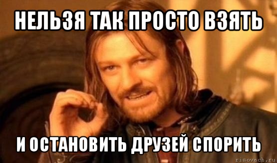 нельзя так просто взять и остановить друзей спорить, Мем Нельзя просто так взять и (Боромир мем)