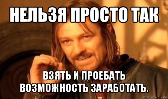 нельзя просто так взять и проебать возможность заработать., Мем Нельзя просто так взять и (Боромир мем)