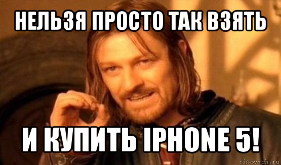 нельзя просто так взять и купить iphone 5!, Мем Нельзя просто так взять и (Боромир мем)