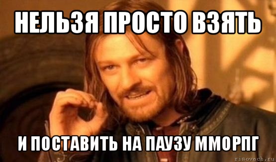 нельзя просто взять и поставить на паузу мморпг, Мем Нельзя просто так взять и (Боромир мем)