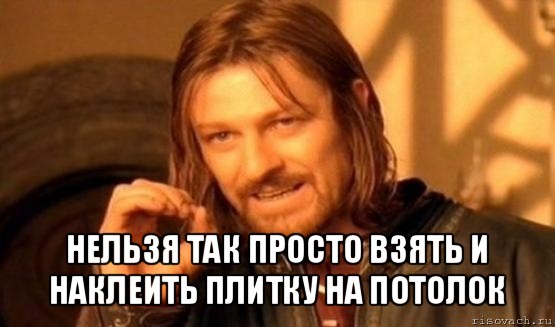  нельзя так просто взять и наклеить плитку на потолок, Мем Нельзя просто так взять и (Боромир мем)