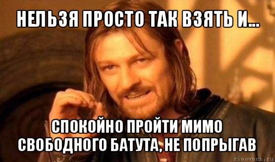 нельзя просто так взять и... спокойно пройти мимо свободного батута, не попрыгав, Мем Нельзя просто так взять и (Боромир мем)