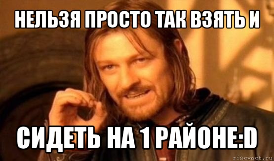 нельзя просто так взять и сидеть на 1 районе:d, Мем Нельзя просто так взять и (Боромир мем)