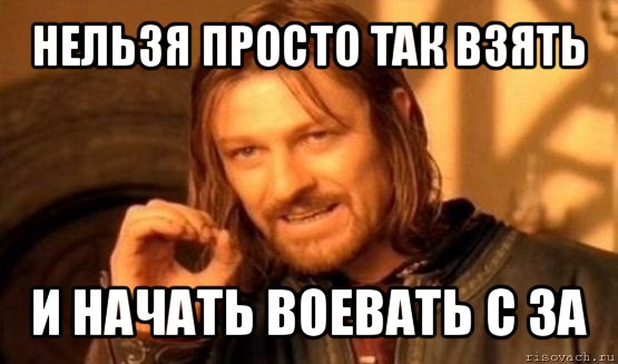 нельзя просто так взять и начать воевать с за, Мем Нельзя просто так взять и (Боромир мем)