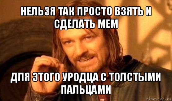 нельзя так просто взять и сделать мем для этого уродца с толстыми пальцами, Мем Нельзя просто так взять и (Боромир мем)