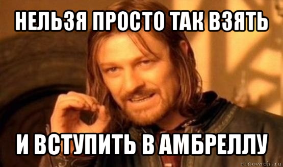 нельзя просто так взять и вступить в амбреллу, Мем Нельзя просто так взять и (Боромир мем)