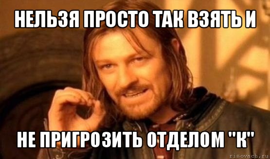 нельзя просто так взять и не пригрозить отделом "к", Мем Нельзя просто так взять и (Боромир мем)