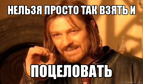 нельзя просто так взять и поцеловать, Мем Нельзя просто так взять и (Боромир мем)