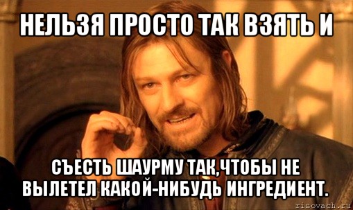 нельзя просто так взять и съесть шаурму так,чтобы не вылетел какой-нибудь ингредиент., Мем Нельзя просто так взять и (Боромир мем)