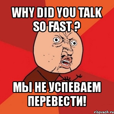 why did you talk so fast ? мы не успеваем перевести!, Мем Почему