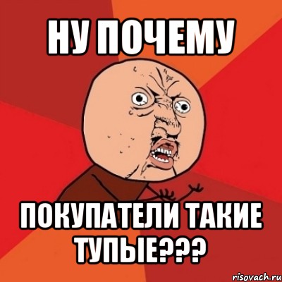 ну почему покупатели такие тупые???, Мем Почему