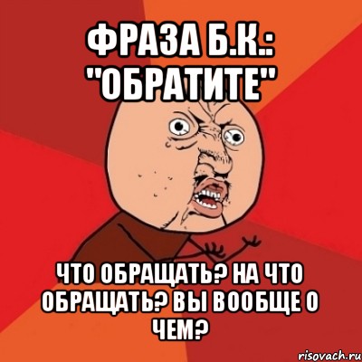 фраза б.к.: "обратите" что обращать? на что обращать? вы вообще о чем?, Мем Почему