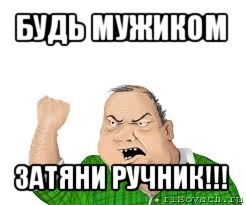 будь мужиком затяни ручник!!!, Мем мужик