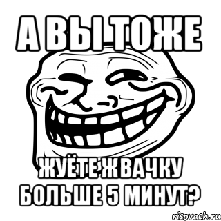 а вы тоже жуёте жвачку больше 5 минут?