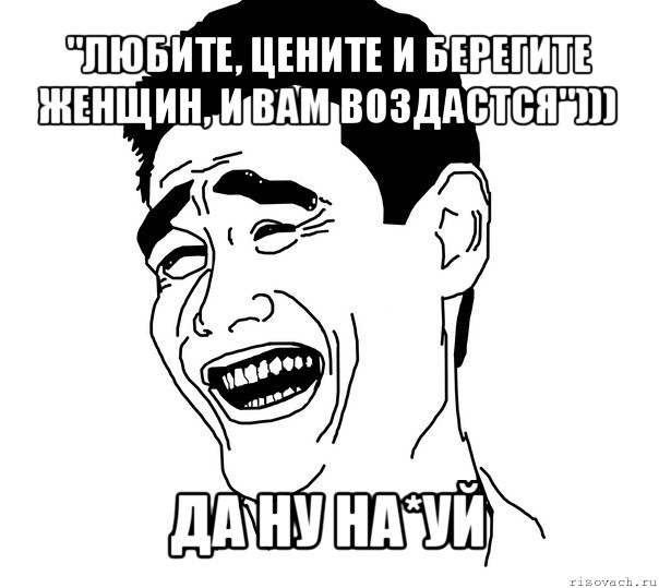 "любите, цените и берегите женщин, и вам воздастся"))) да ну на*уй, Мем Яо минг