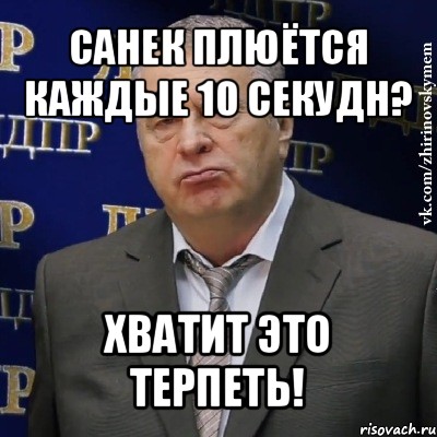 санек плюётся каждые 10 секудн? хватит это терпеть!, Мем Хватит это терпеть (Жириновский)