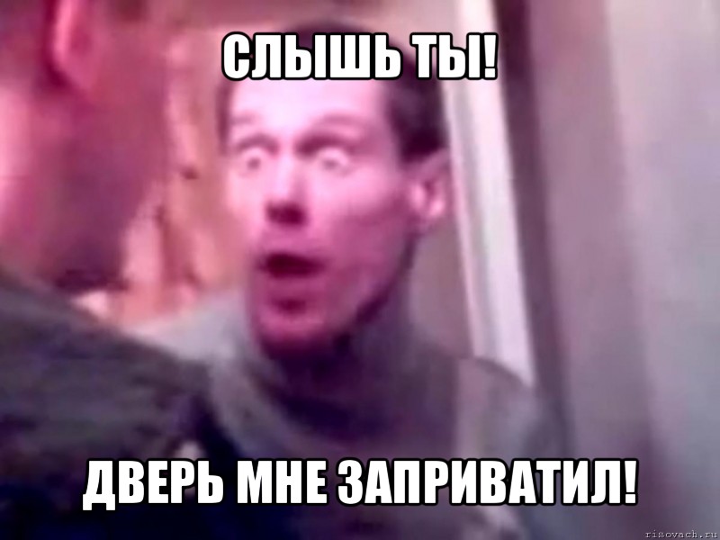 слышь ты! дверь мне заприватил!