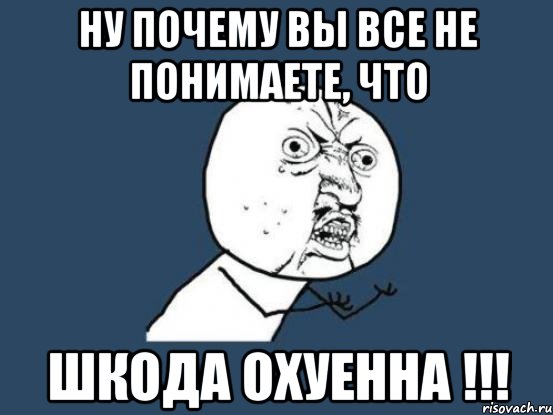 ну почему вы все не понимаете, что шкода охуенна !!!, Мем Ну почему