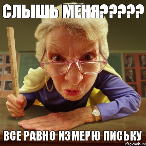 Все равно измерю письку Слышь меня???