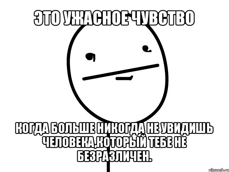 это ужасное чувство когда больше никогда не увидишь человека,который тебе не безразличен.