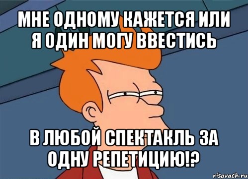 мне одному кажется или я один могу ввестись в любой спектакль за одну репетицию!?, Мем  Фрай (мне кажется или)