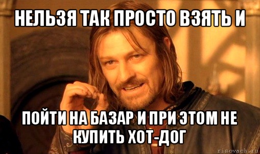 нельзя так просто взять и пойти на базар и при этом не купить хот-дог, Мем Нельзя просто так взять и (Боромир мем)