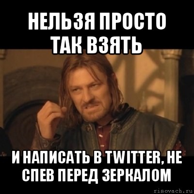 нельзя просто так взять и написать в twitter, не спев перед зеркалом, Мем Нельзя просто взять