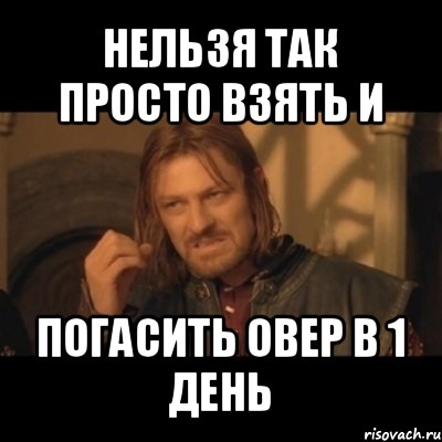 нельзя так просто взять и погасить овер в 1 день, Мем Нельзя просто взять