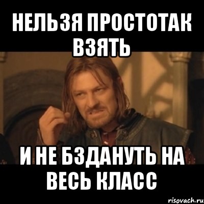 нельзя простотак взять и не бздануть на весь класс, Мем Нельзя просто взять