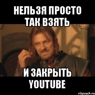 нельзя просто так взять и закрыть youtube, Мем Нельзя просто взять